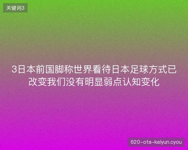 3日本前国脚称世界看待日本足球方式已改变我们没有明显弱点认知变化 3日本前国脚称世界看待日本足球方式已改变我们没有明显弱点认知变化
