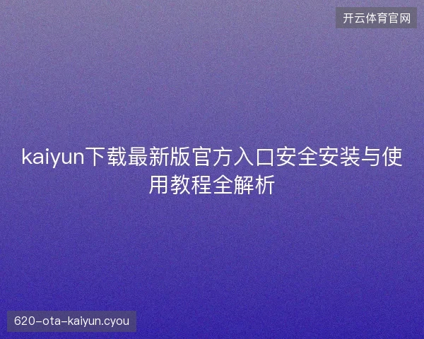 kaiyun下载最新版官方入口安全安装与使用教程全解析