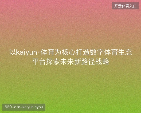 以kaiyun·体育为核心打造数字体育生态平台探索未来新路径战略 以kaiyun·体育为核心打造数字体育生态平台探索未来新路径战略