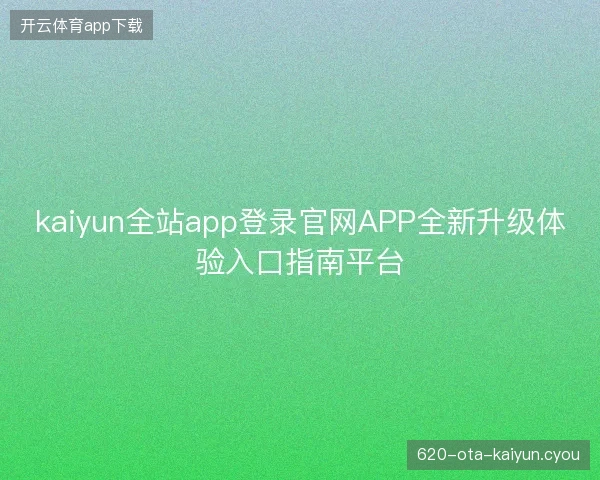 kaiyun全站app登录官网APP全新升级体验入口指南平台 kaiyun全站app登录官网APP全新升级体验入口指南平台