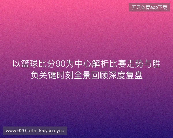 以篮球比分90为中心解析比赛走势与胜负关键时刻全景回顾深度复盘