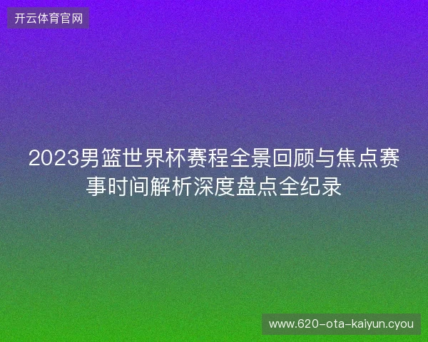 2023男篮世界杯赛程全景回顾与焦点赛事时间解析深度盘点全纪录