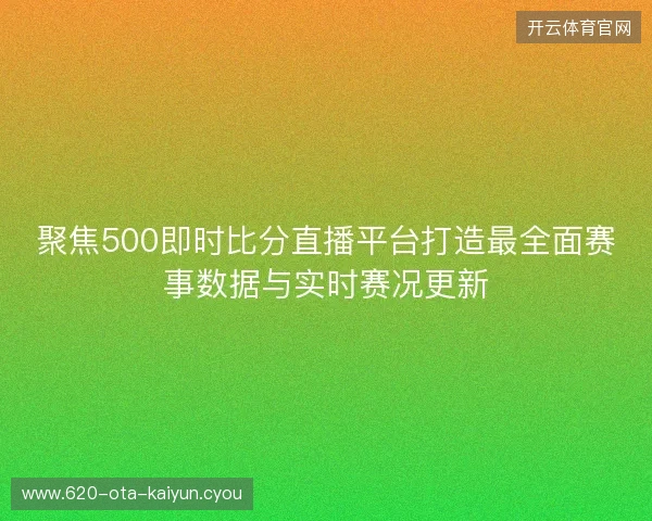 聚焦500即时比分直播平台打造最全面赛事数据与实时赛况更新