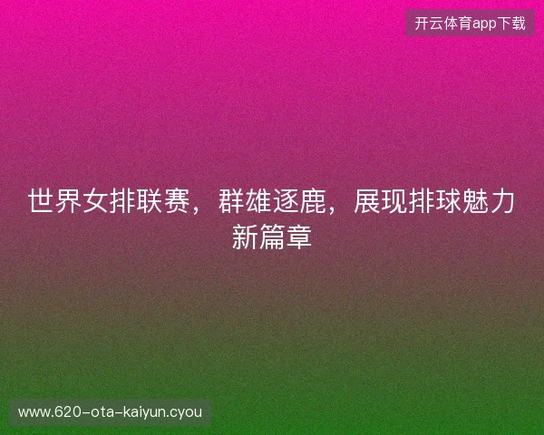 世界女排联赛，群雄逐鹿，展现排球魅力新篇章